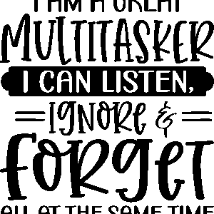 I am a great multitasker i can listen, ignore & forget all at the same time